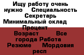 Ищу работу очень нужно! › Специальность ­ Секретарь › Минимальный оклад ­ 50 000 › Процент ­ 30 000 › Возраст ­ 18 - Все города Работа » Резюме   . Мордовия респ.